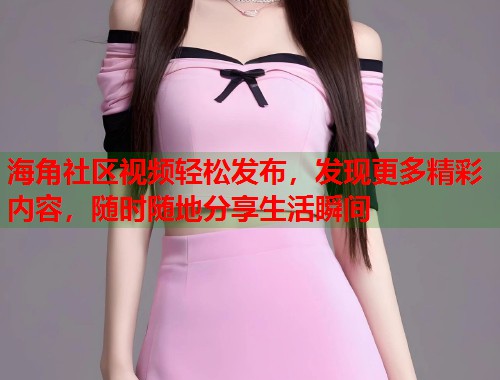海角社区视频轻松发布，发现更多精彩内容，随时随地分享生活瞬间