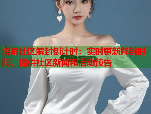 海角社区解封倒计时：实时更新解封时间，提供社区新闻和活动预告