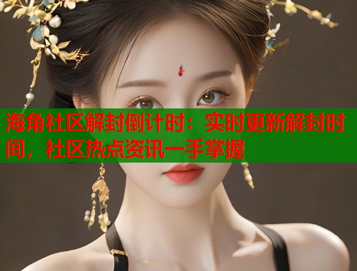 海角社区解封倒计时：实时更新解封时间，社区热点资讯一手掌握