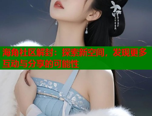 海角社区解封：探索新空间，发现更多互动与分享的可能性
