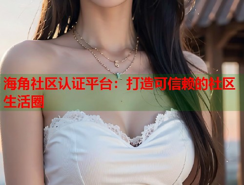 海角社区认证平台：打造可信赖的社区生活圈