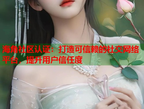 海角社区认证：打造可信赖的社交网络平台，提升用户信任度