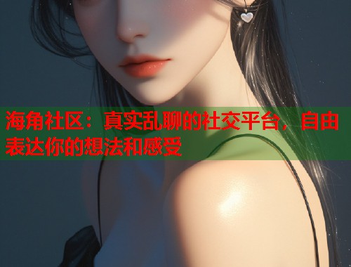 海角社区：真实乱聊的社交平台，自由表达你的想法和感受