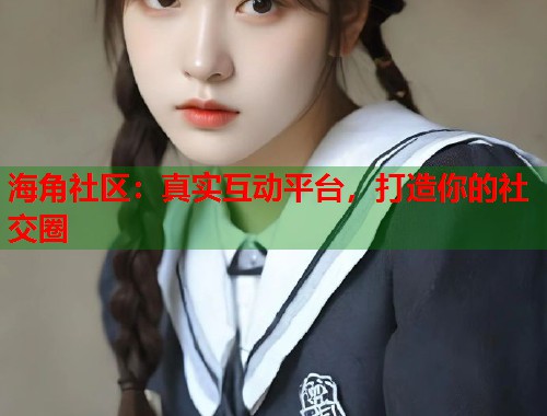 海角社区：真实互动平台，打造你的社交圈