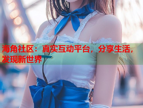 海角社区：真实互动平台，分享生活，发现新世界