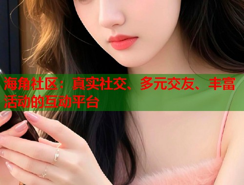 海角社区：真实社交、多元交友、丰富活动的互动平台