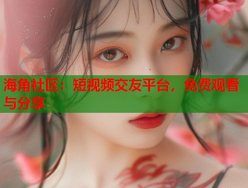 海角社区：短视频交友平台，免费观看与分享