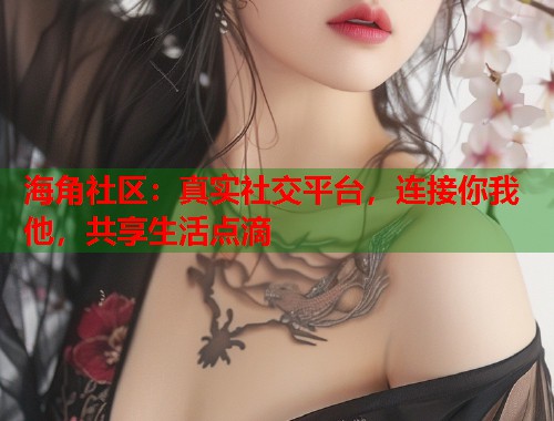海角社区：真实社交平台，连接你我他，共享生活点滴