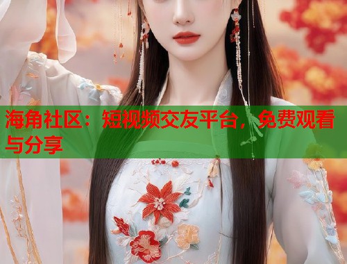 海角社区：短视频交友平台，免费观看与分享