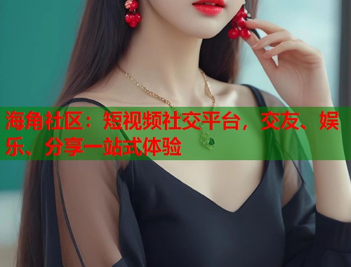 海角社区：短视频社交平台，交友、娱乐、分享一站式体验