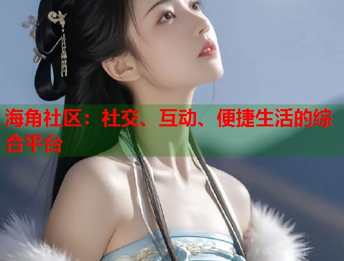 海角社区：社交、互动、便捷生活的综合平台