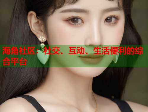 海角社区：社交、互动、生活便利的综合平台
