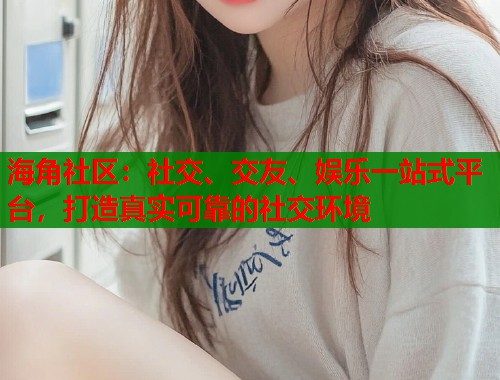 海角社区：社交、交友、娱乐一站式平台，打造真实可靠的社交环境
