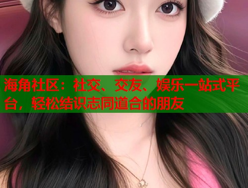 海角社区：社交、交友、娱乐一站式平台，轻松结识志同道合的朋友