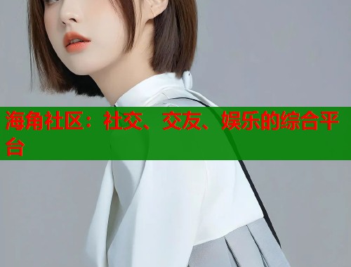 海角社区：社交、交友、娱乐的综合平台