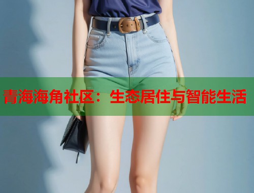 青海海角社区：生态居住与智能生活
