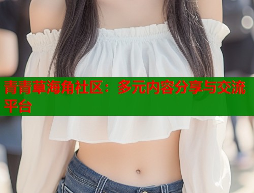 青青草海角社区：多元内容分享与交流平台