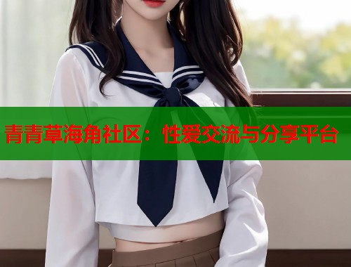青青草海角社区：性爱交流与分享平台