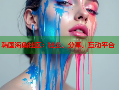 韩国海角社区：社交、分享、互动平台