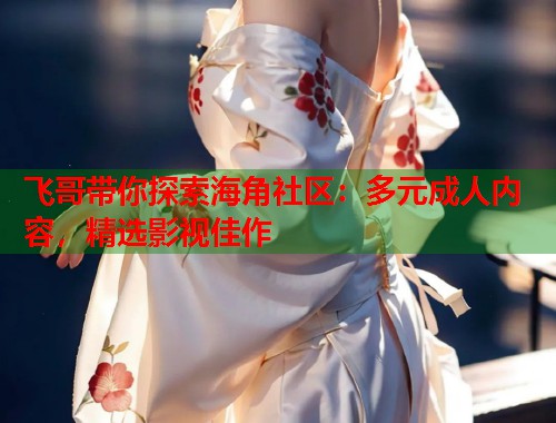 飞哥带你探索海角社区：多元成人内容，精选影视佳作