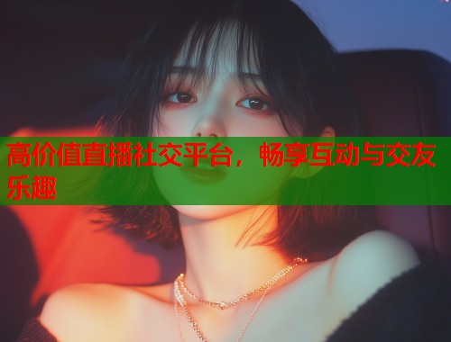 高价值直播社交平台，畅享互动与交友乐趣