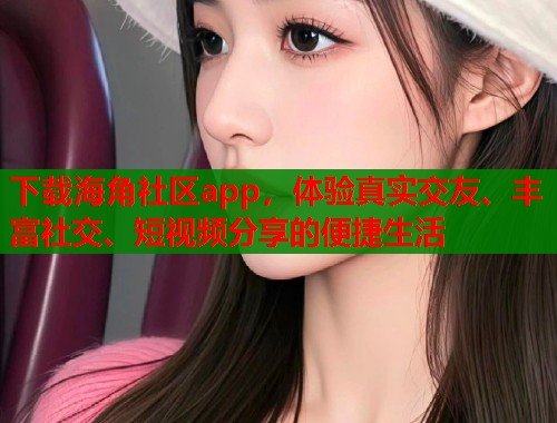 下载海角社区app，体验真实交友、丰富社交、短视频分享的便捷生活