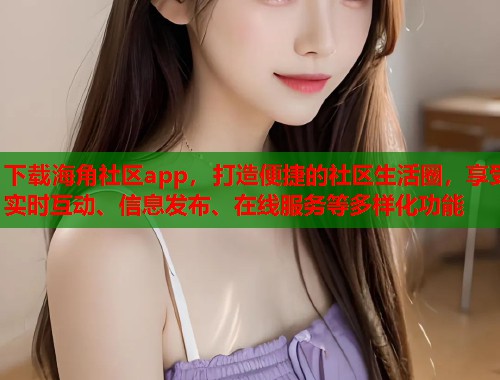 下载海角社区app，打造便捷的社区生活圈，享受实时互动、信息发布、在线服务等多样化功能