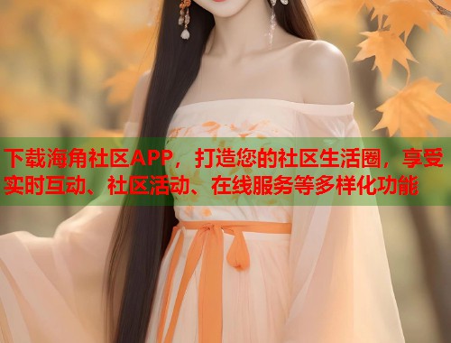 下载海角社区APP，打造您的社区生活圈，享受实时互动、社区活动、在线服务等多样化功能