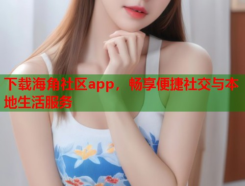 下载海角社区app，畅享便捷社交与本地生活服务