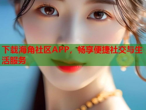 下载海角社区APP，畅享便捷社交与生活服务