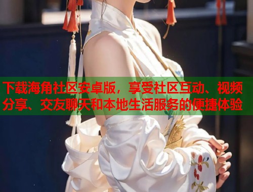 下载海角社区安卓版，享受社区互动、视频分享、交友聊天和本地生活服务的便捷体验