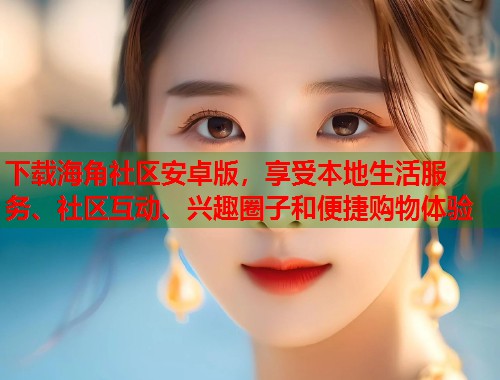 下载海角社区安卓版，享受本地生活服务、社区互动、兴趣圈子和便捷购物体验