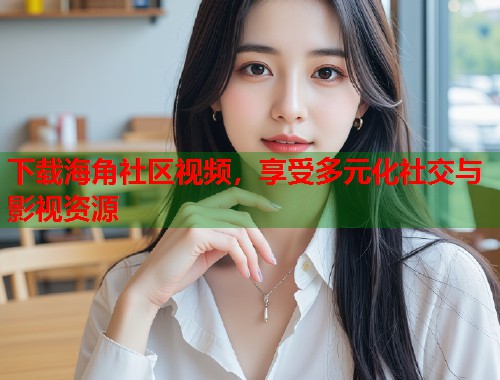 下载海角社区视频，享受多元化社交与影视资源