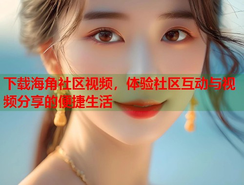 下载海角社区视频，体验社区互动与视频分享的便捷生活
