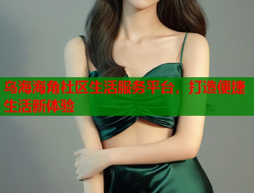 乌海海角社区生活服务平台，打造便捷生活新体验