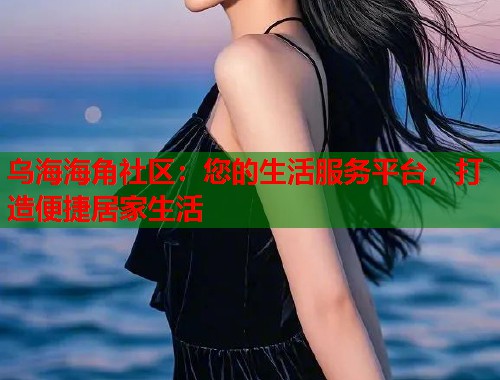 乌海海角社区：您的生活服务平台，打造便捷居家生活