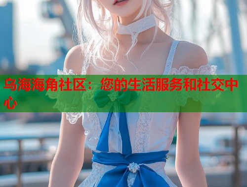 乌海海角社区：您的生活服务和社交中心