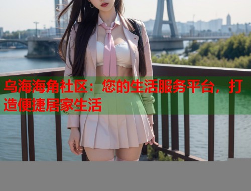 乌海海角社区：您的生活服务平台，打造便捷居家生活