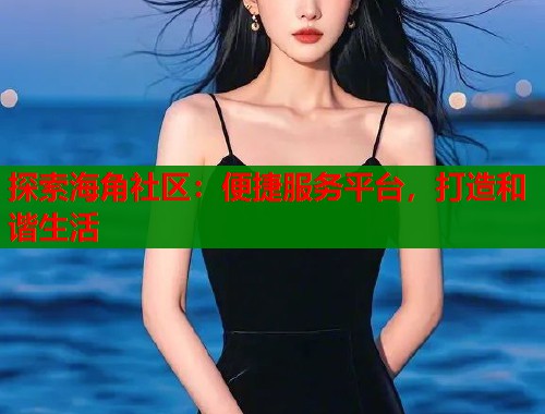 探索海角社区：便捷服务平台，打造和谐生活