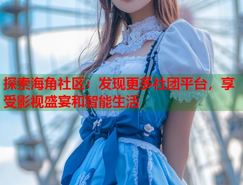 探索海角社区：发现更多社团平台，享受影视盛宴和智能生活