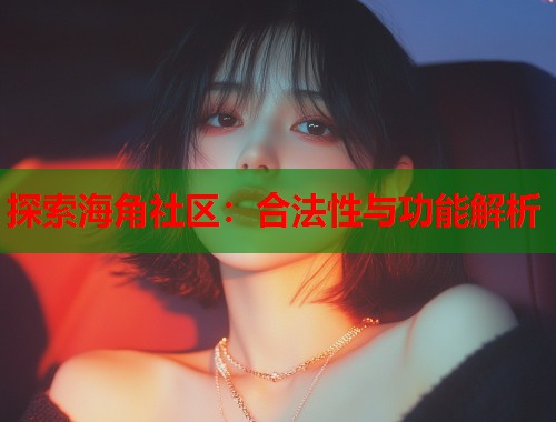 探索海角社区：合法性与功能解析