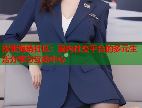 探索海角社区：国内社交平台的多元生活分享与互动中心