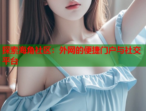 探索海角社区：外网的便捷门户与社交平台