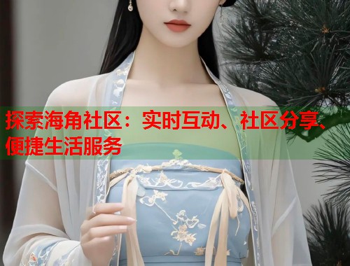 探索海角社区：实时互动、社区分享、便捷生活服务