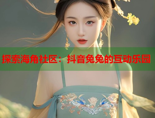 探索海角社区：抖音兔兔的互动乐园