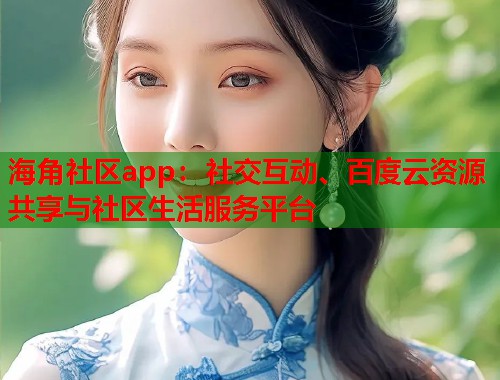海角社区app：社交互动、百度云资源共享与社区生活服务平台