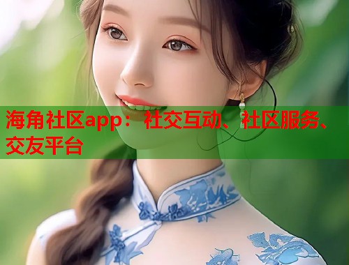 海角社区app：社交互动、社区服务、交友平台