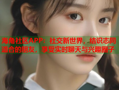海角社区APP：社交新世界，结识志同道合的朋友，享受实时聊天与兴趣圈子