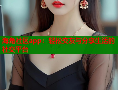 海角社区app：轻松交友与分享生活的社交平台