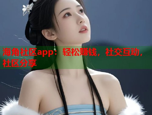 海角社区app：轻松赚钱，社交互动，社区分享